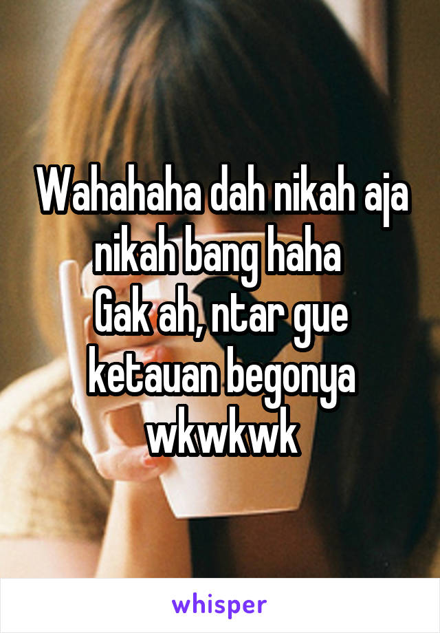 Wahahaha dah nikah aja nikah bang haha 
Gak ah, ntar gue ketauan begonya wkwkwk