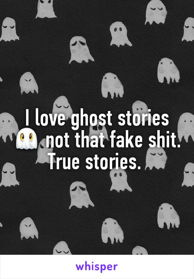 I love ghost stories 👻 not that fake shit. True stories. 