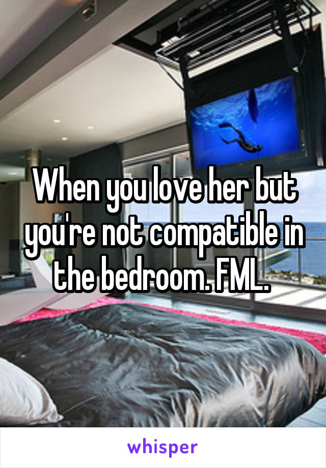 When you love her but you're not compatible in the bedroom. FML. 