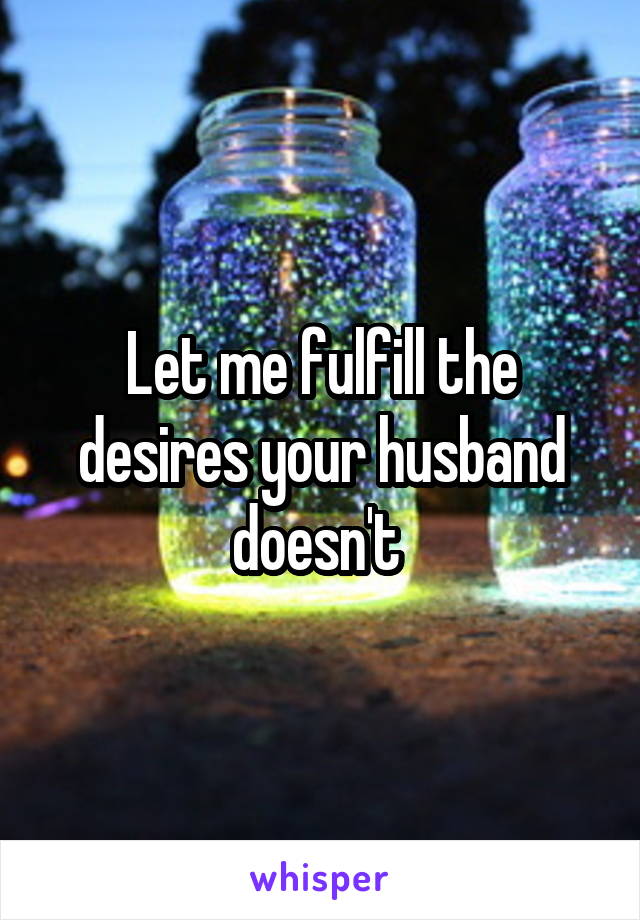 Let me fulfill the desires your husband doesn't 