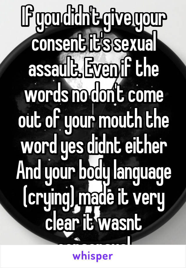 If you didn't give your consent it's sexual assault. Even if the words no don't come out of your mouth the word yes didnt either And your body language (crying) made it very clear it wasnt consensual