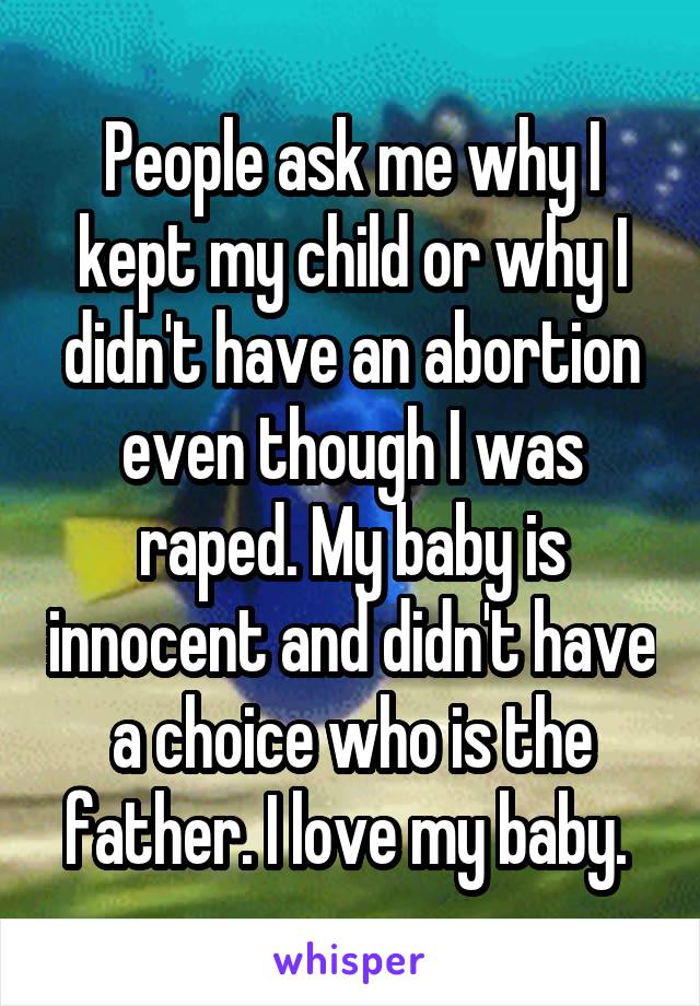 People ask me why I kept my child or why I didn't have an abortion even though I was raped. My baby is innocent and didn't have a choice who is the father. I love my baby. 