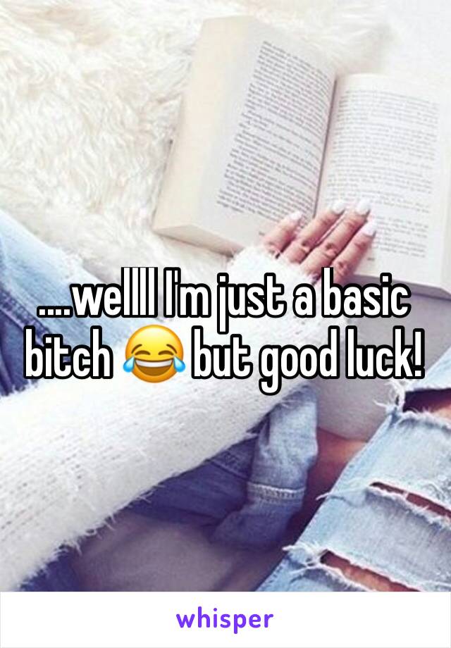 ....wellll I'm just a basic bitch 😂 but good luck!