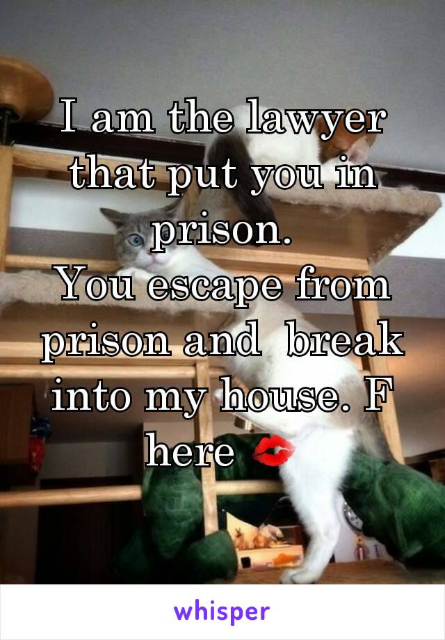 I am the lawyer that put you in prison.
You escape from prison and  break into my house. F here 💋