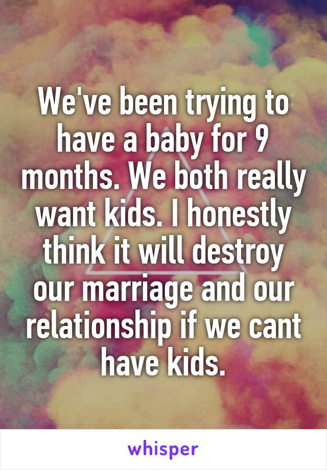 We've been trying to have a baby for 9 months. We both really want kids. I honestly think it will destroy our marriage and our relationship if we cant have kids.