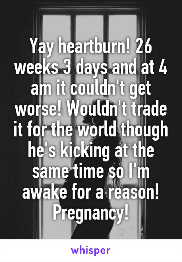 Yay heartburn! 26 weeks 3 days and at 4 am it couldn't get worse! Wouldn't trade it for the world though he's kicking at the same time so I'm awake for a reason! Pregnancy!