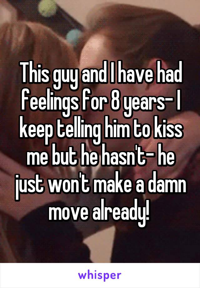 This guy and I have had feelings for 8 years- I keep telling him to kiss me but he hasn't- he just won't make a damn move already! 