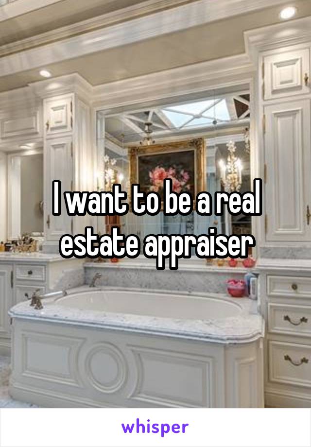 I want to be a real estate appraiser