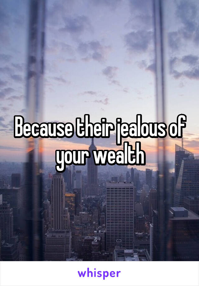 Because their jealous of your wealth