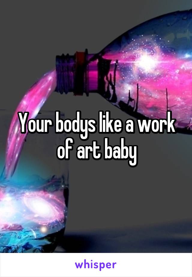 Your bodys like a work of art baby