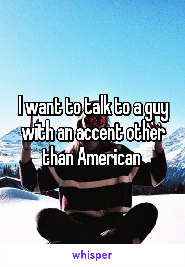 I want to talk to a guy with an accent other than American 