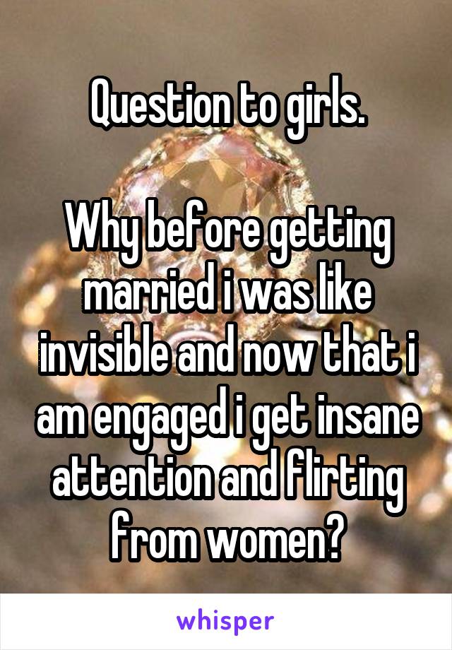 Question to girls.

Why before getting married i was like invisible and now that i am engaged i get insane attention and flirting from women?