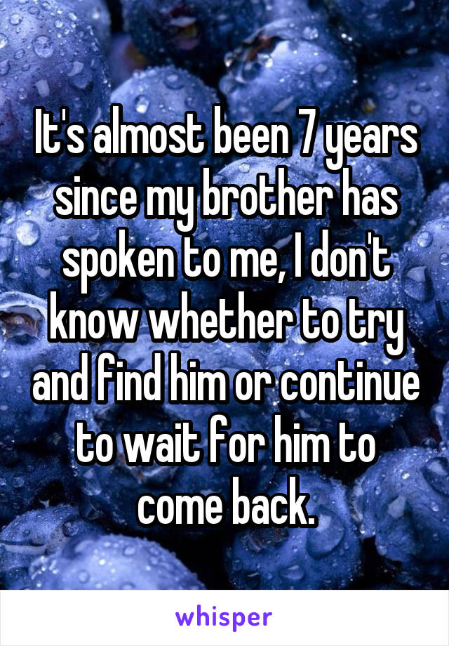 It's almost been 7 years since my brother has spoken to me, I don't know whether to try and find him or continue to wait for him to come back.