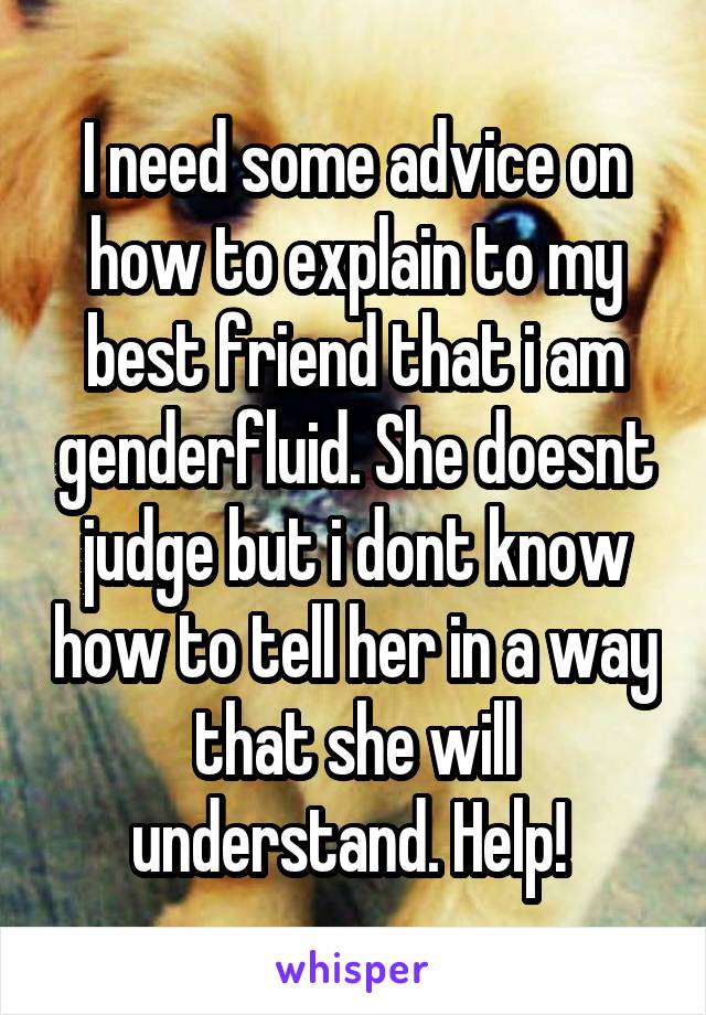 I need some advice on how to explain to my best friend that i am genderfluid. She doesnt judge but i dont know how to tell her in a way that she will understand. Help! 