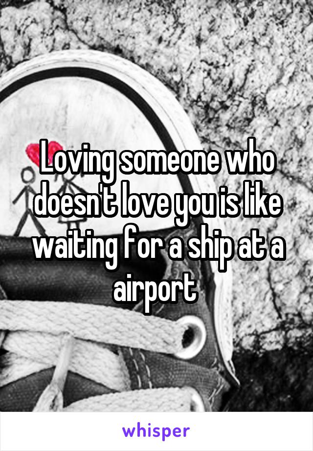 Loving someone who doesn't love you is like waiting for a ship at a airport 