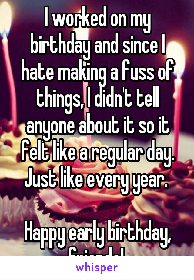 I worked on my birthday and since I hate making a fuss of things, I didn't tell anyone about it so it felt like a regular day. Just like every year. 

Happy early birthday, friendo! 