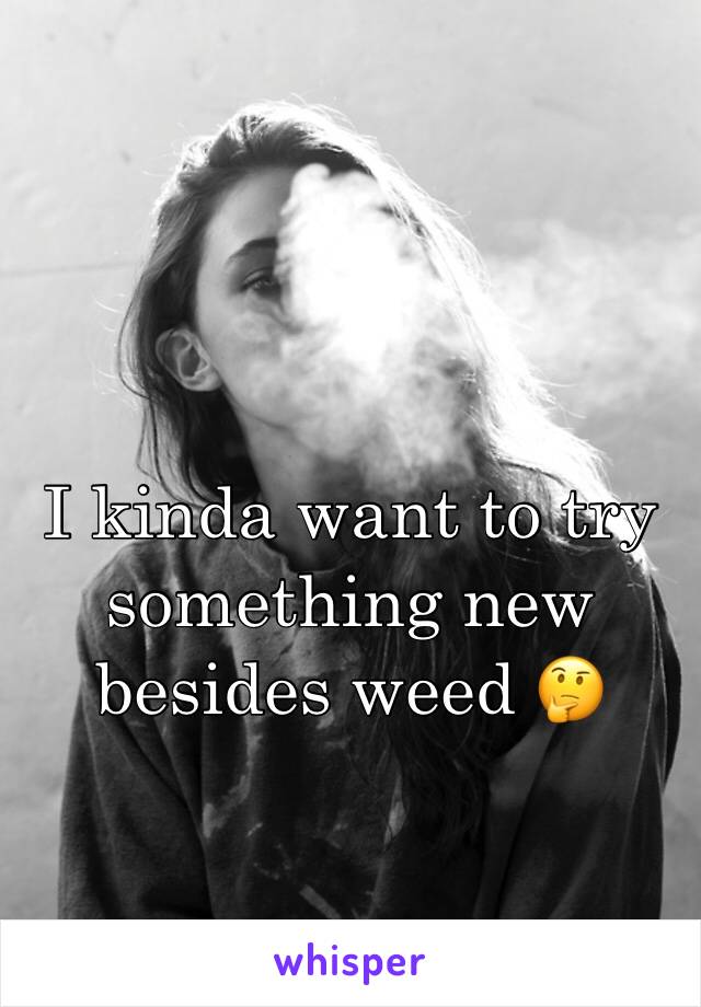 I kinda want to try something new besides weed 🤔