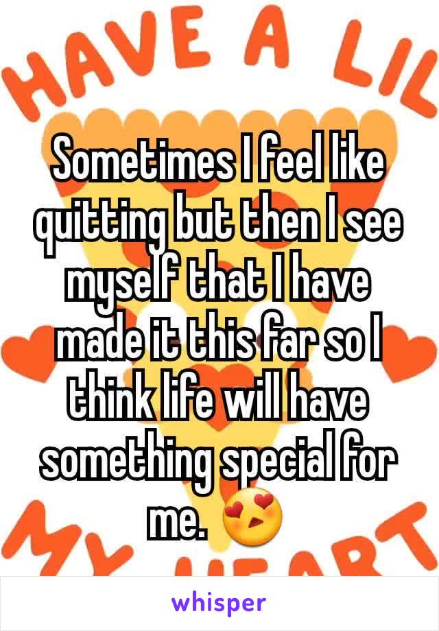 Sometimes I feel like quitting but then I see myself that I have made it this far so I think life will have  something special for me. 😍