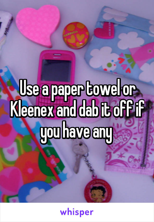 Use a paper towel or Kleenex and dab it off if you have any 