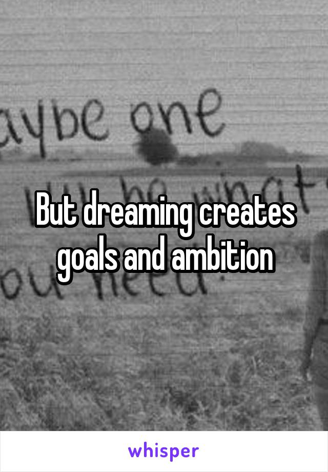 But dreaming creates goals and ambition