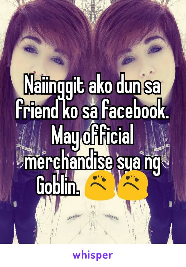 Naiinggit ako dun sa friend ko sa facebook. May official merchandise sya ng Goblin. 😟😟