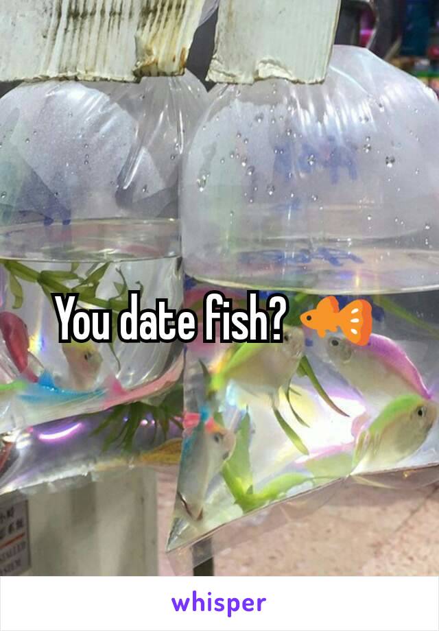 You date fish? 🐠 