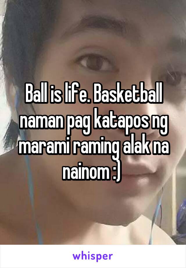 Ball is life. Basketball naman pag katapos ng marami raming alak na nainom :) 