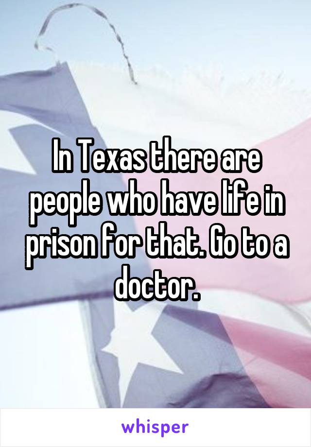 In Texas there are people who have life in prison for that. Go to a doctor.