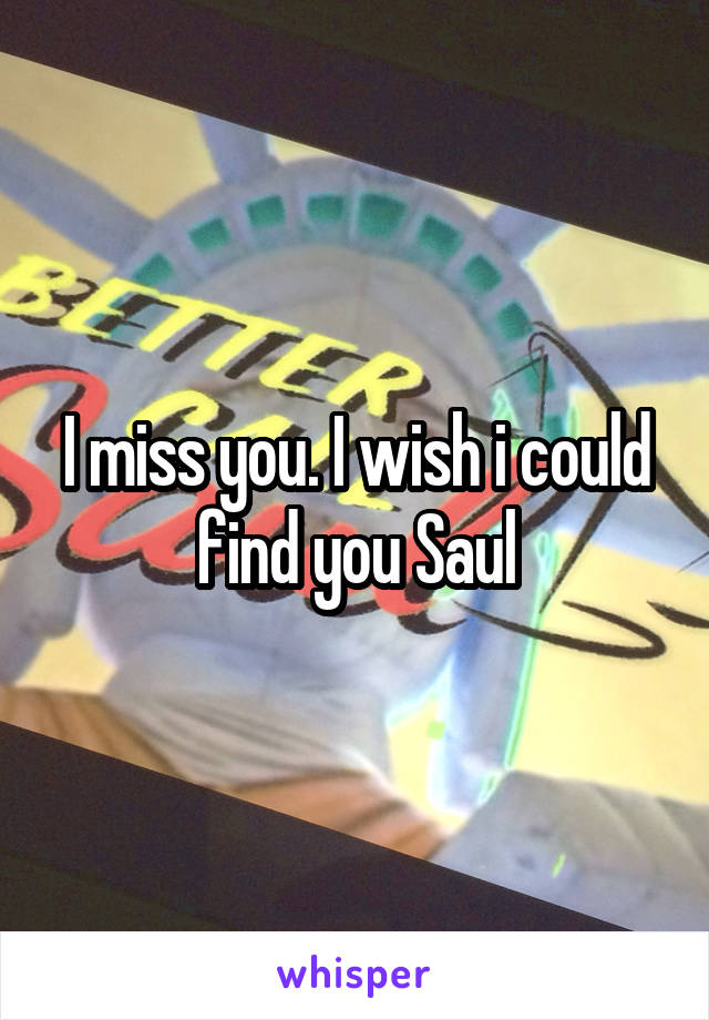 I miss you. I wish i could find you Saul