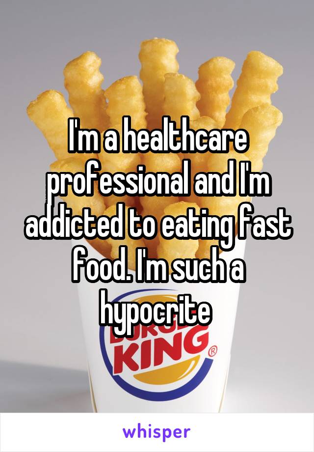 I'm a healthcare professional and I'm addicted to eating fast food. I'm such a hypocrite 