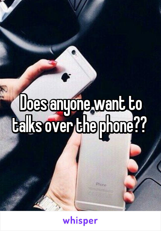 Does anyone want to talks over the phone?? 