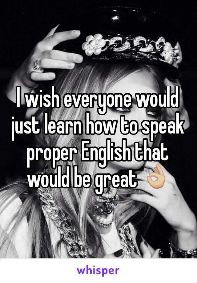 I wish everyone would just learn how to speak proper English that would be great 👌🏼