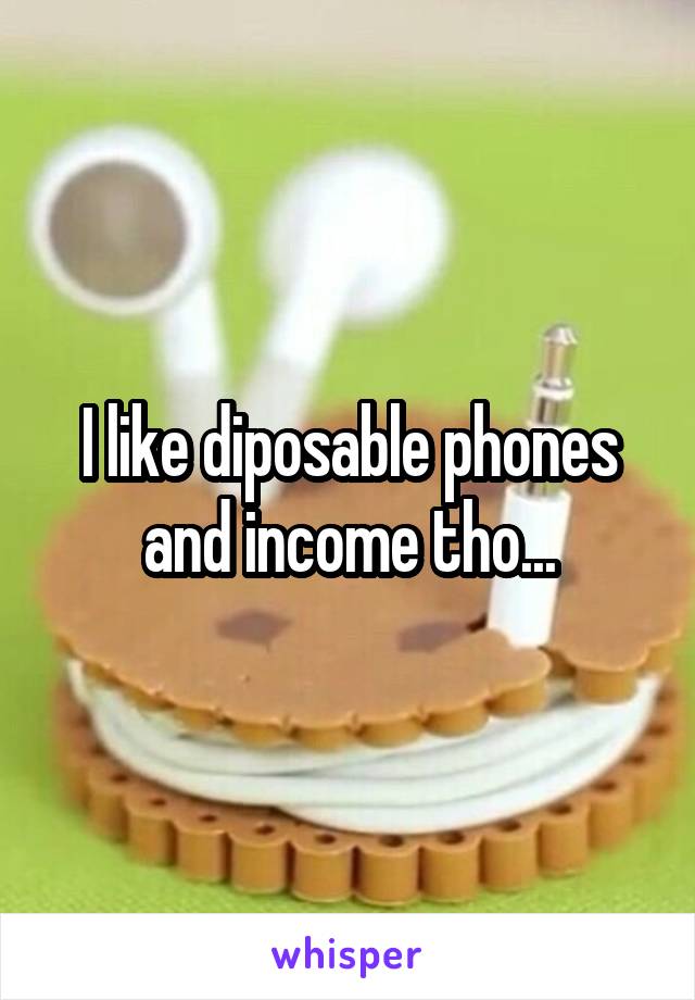 I like diposable phones and income tho...