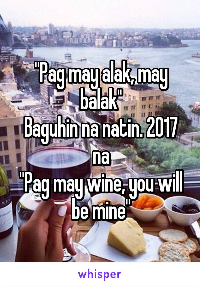 "Pag may alak, may balak"
Baguhin na natin. 2017 na
"Pag may wine, you will be mine"