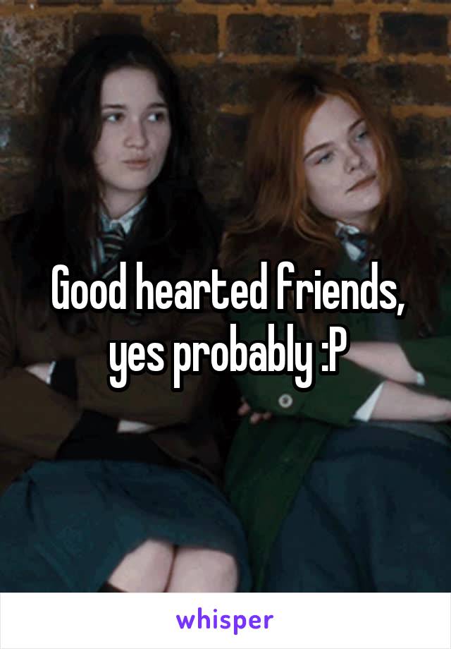 Good hearted friends, yes probably :P