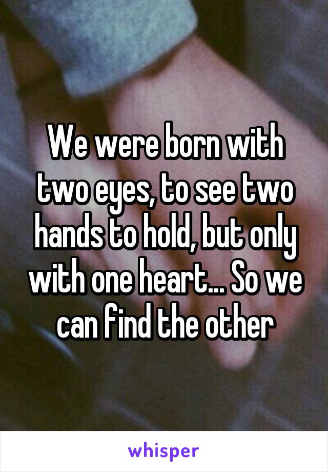 We were born with two eyes, to see two hands to hold, but only with one heart... So we can find the other