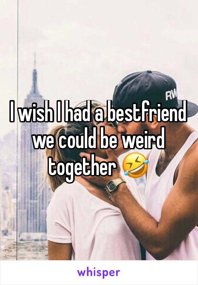 I wish I had a bestfriend we could be weird together 🤣