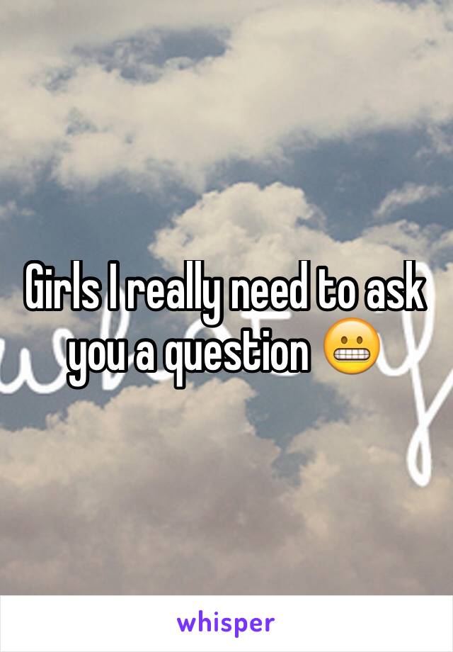 Girls I really need to ask you a question 😬