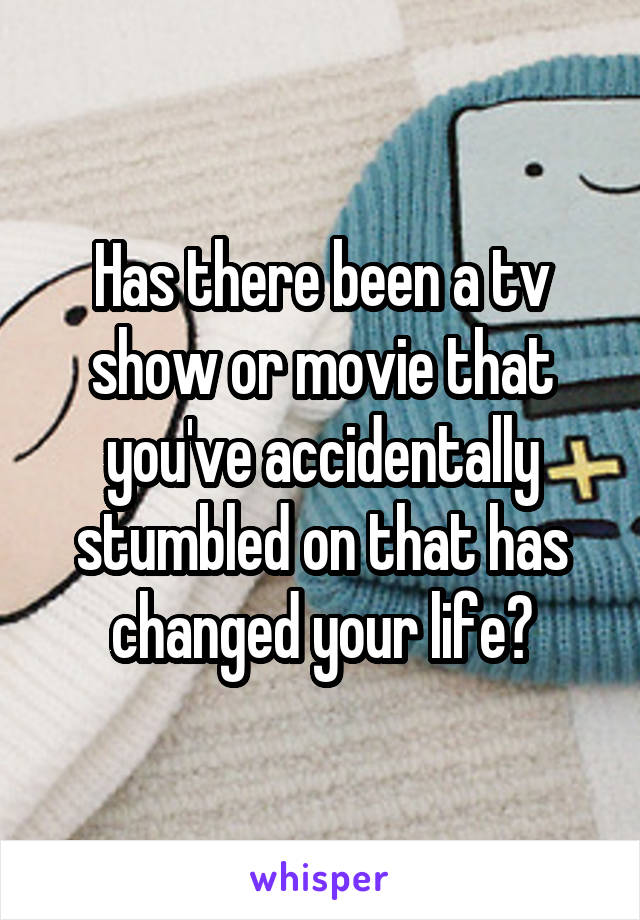 Has there been a tv show or movie that you've accidentally stumbled on that has changed your life?