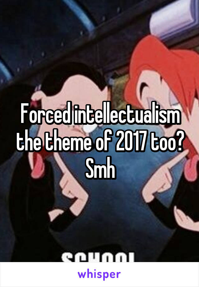 Forced intellectualism the theme of 2017 too? Smh