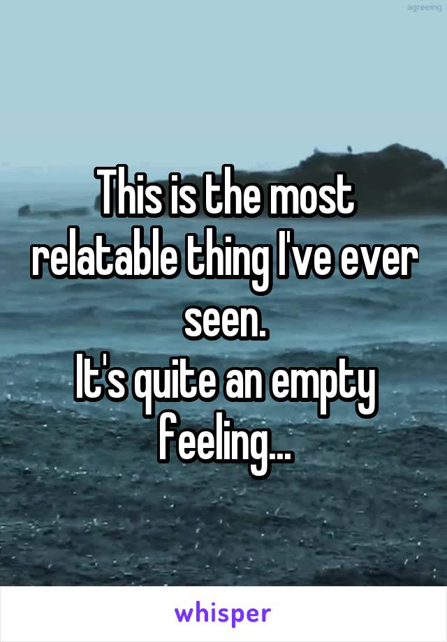 This is the most relatable thing I've ever seen.
It's quite an empty feeling...