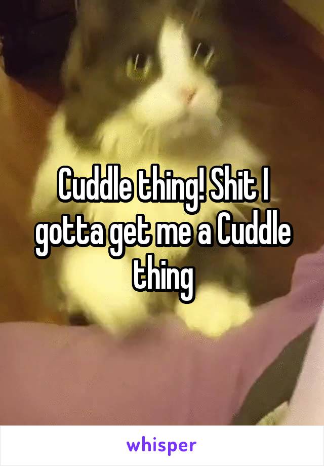 Cuddle thing! Shit I gotta get me a Cuddle thing