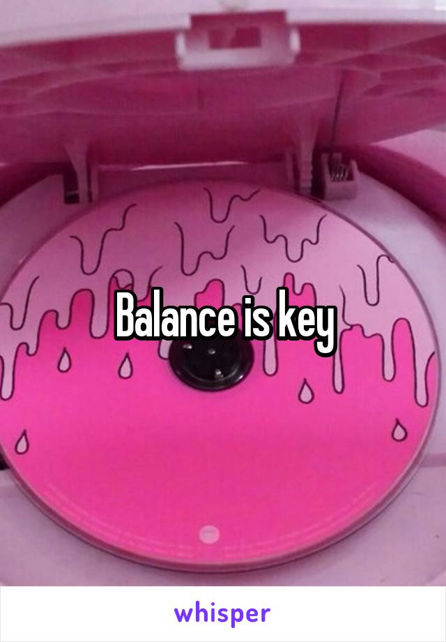 Balance is key