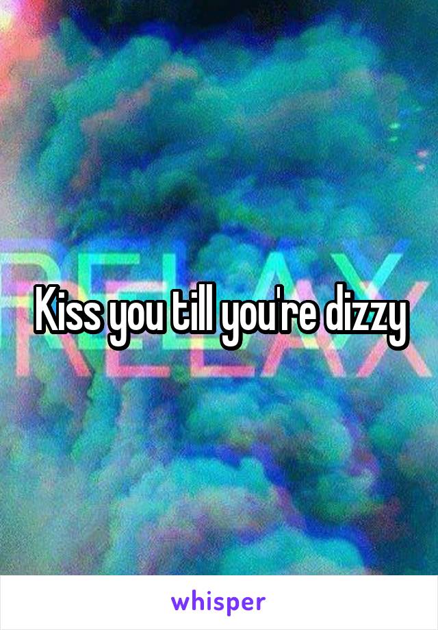 Kiss you till you're dizzy