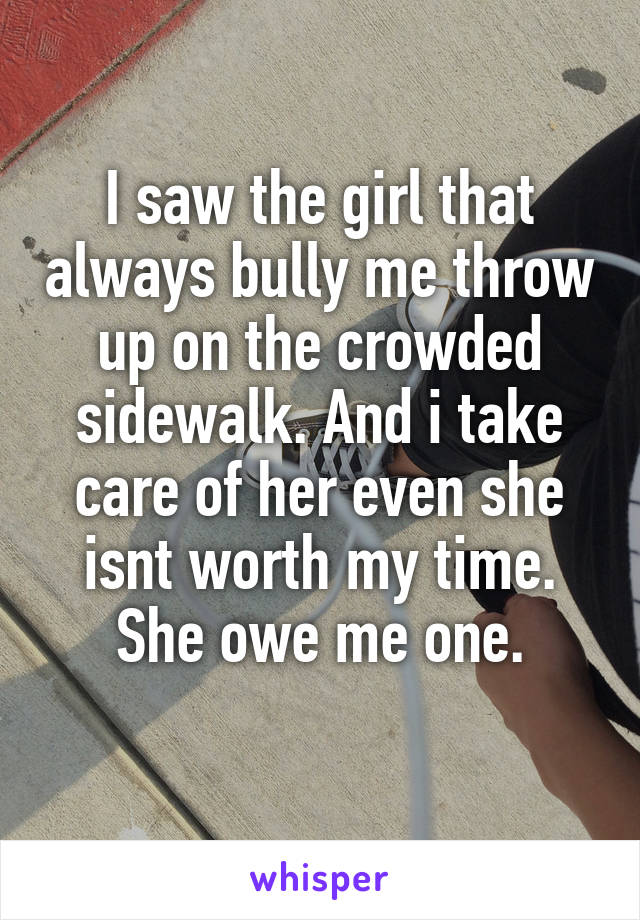 I saw the girl that always bully me throw up on the crowded sidewalk. And i take care of her even she isnt worth my time.
She owe me one.
