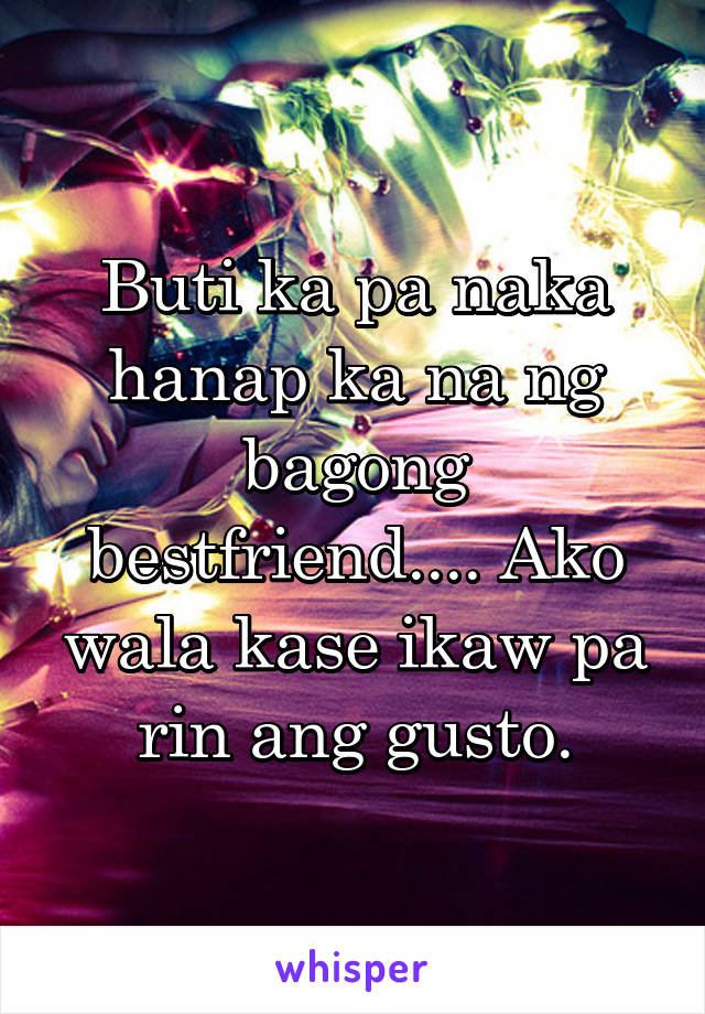 Buti ka pa naka hanap ka na ng bagong bestfriend.... Ako wala kase ikaw pa rin ang gusto.