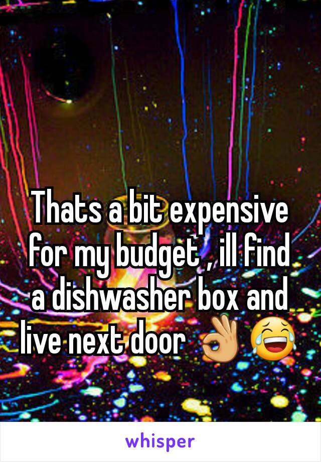 Thats a bit expensive for my budget , ill find a dishwasher box and live next door 👌😂