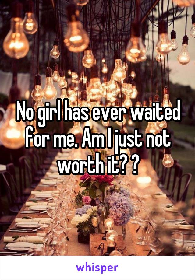 No girl has ever waited for me. Am I just not worth it? 😔