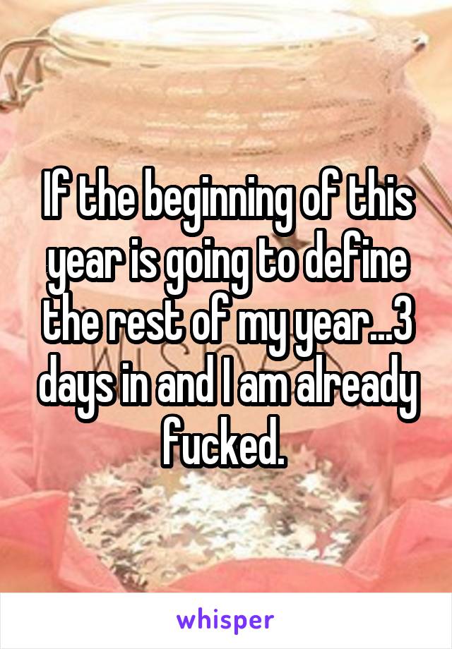 If the beginning of this year is going to define the rest of my year...3 days in and I am already fucked. 