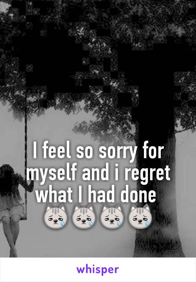 I feel so sorry for myself and i regret what I had done 
😿😿😿😿